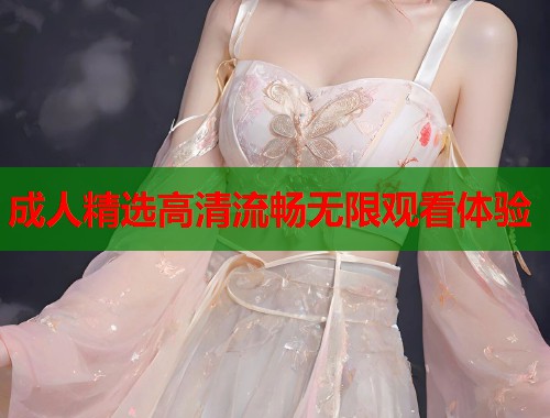 成人精选高清流畅无限观看体验
