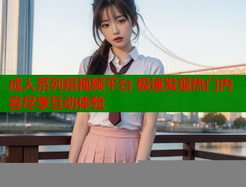 成人系列短视频平台 极速发现热门内容尽享互动体验