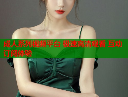 成人系列视频平台 极速高清观看 互动订阅体验