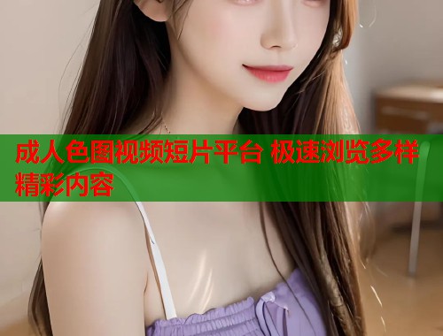 成人色图视频短片平台 极速浏览多样精彩内容