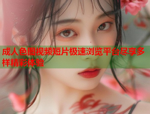 成人色图视频短片极速浏览平台尽享多样精彩体验