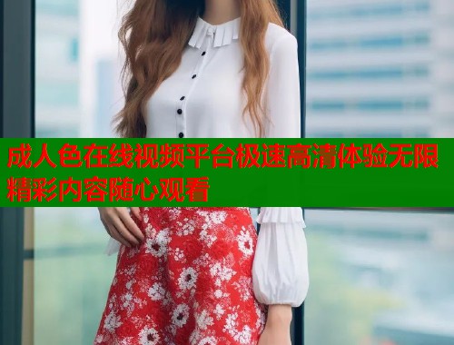 成人色在线视频平台极速高清体验无限精彩内容随心观看