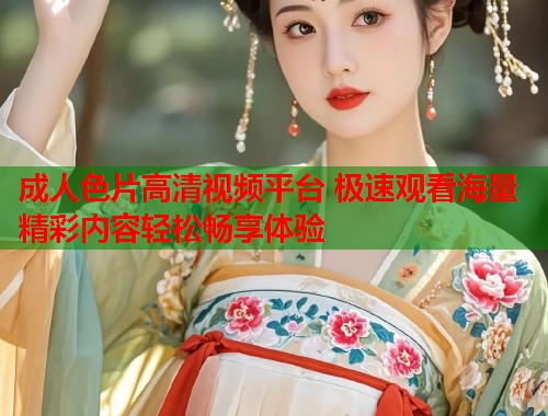 成人色片高清视频平台 极速观看海量精彩内容轻松畅享体验