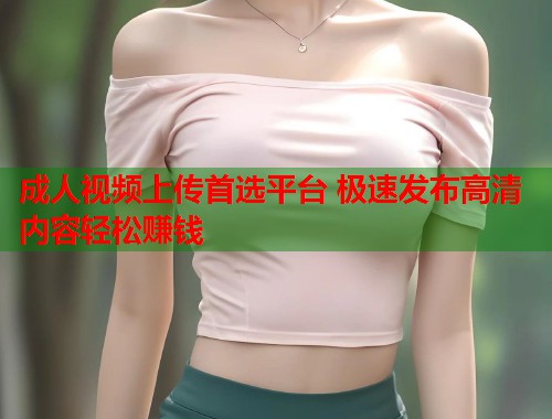 成人视频上传首选平台 极速发布高清内容轻松赚钱