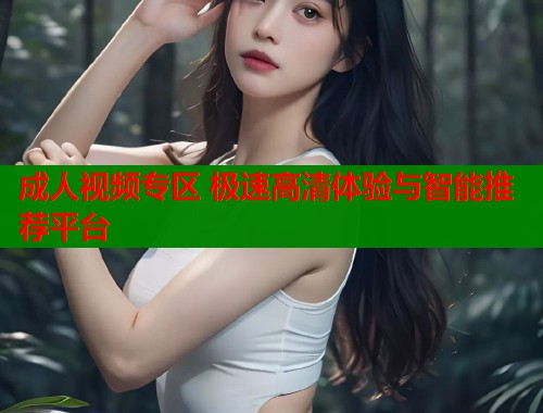 成人视频专区 极速高清体验与智能推荐平台