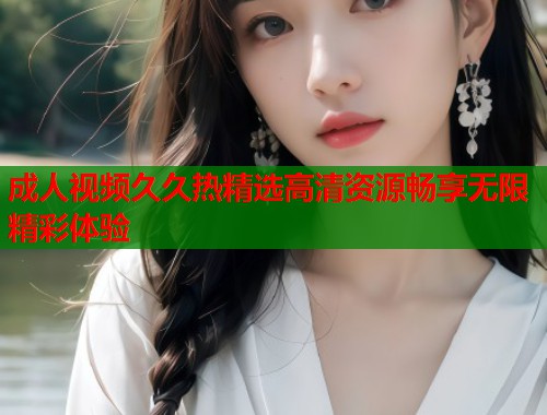 成人视频久久热精选高清资源畅享无限精彩体验