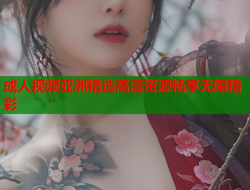 成人视频亚洲精选高清资源畅享无限精彩