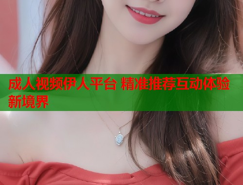 成人视频伊人平台 精准推荐互动体验新境界