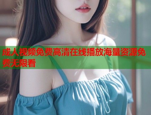 成人视频免费高清在线播放海量资源免费无限看
