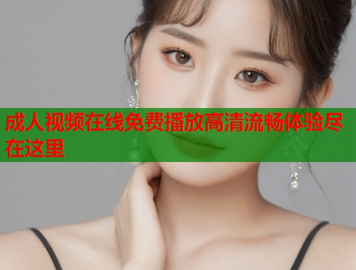 成人视频在线免费播放高清流畅体验尽在这里