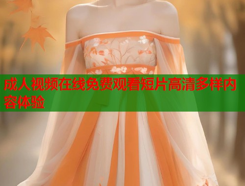 成人视频在线免费观看短片高清多样内容体验