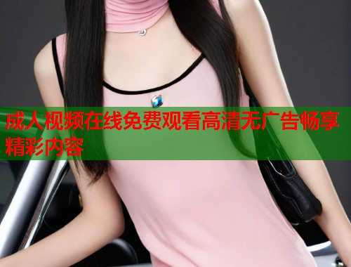 成人视频在线免费观看高清无广告畅享精彩内容