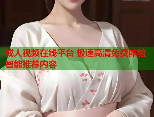 成人视频在线平台 极速高清免费体验智能推荐内容