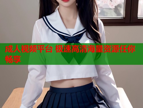 成人视频平台 极速高清海量资源任你畅享