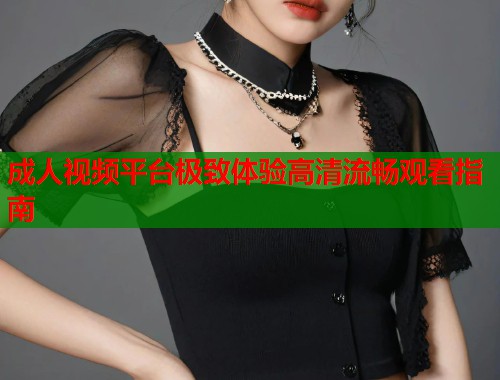 成人视频平台极致体验高清流畅观看指南
