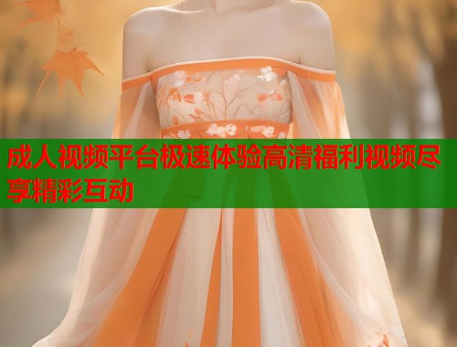 成人视频平台极速体验高清福利视频尽享精彩互动
