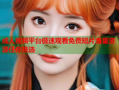 成人视频平台极速观看免费短片海量资源任你挑选