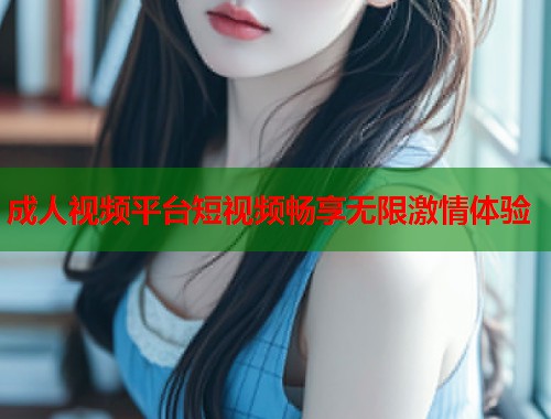 成人视频平台短视频畅享无限激情体验