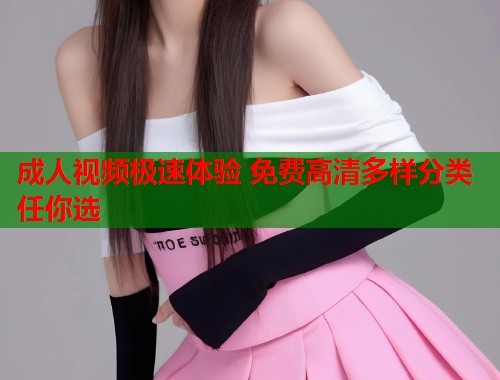 成人视频极速体验 免费高清多样分类任你选