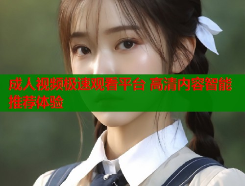 成人视频极速观看平台 高清内容智能推荐体验