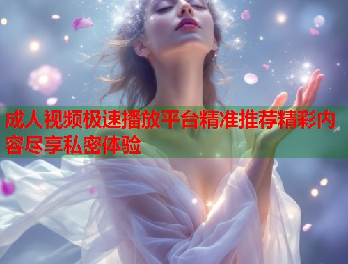 成人视频极速播放平台精准推荐精彩内容尽享私密体验