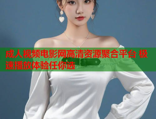 成人视频电影网高清资源聚合平台 极速播放体验任你选