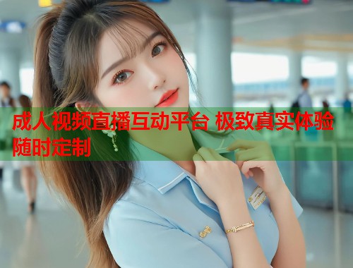 成人视频直播互动平台 极致真实体验随时定制