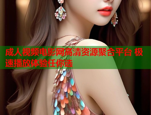 成人视频电影网高清资源聚合平台 极速播放体验任你选