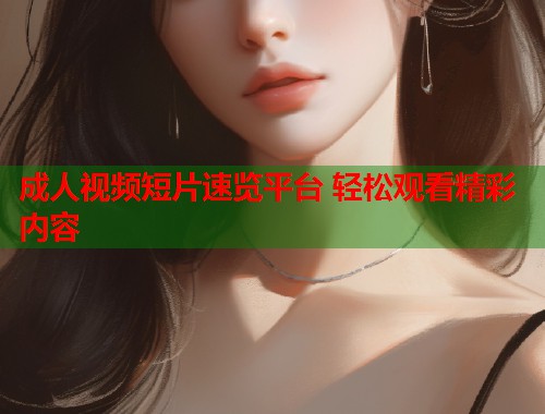 成人视频短片速览平台 轻松观看精彩内容