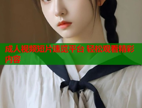 成人视频短片速览平台 轻松观看精彩内容