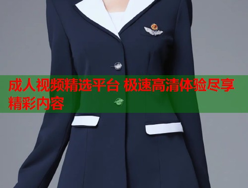 成人视频精选平台 极速高清体验尽享精彩内容