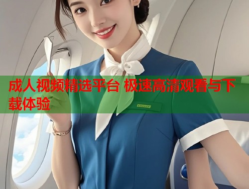 成人视频精选平台 极速高清观看与下载体验