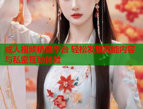 成人视频精选平台 轻松发现高能内容与私密互动体验