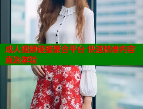 成人视频链接聚合平台 快速精准内容直达体验