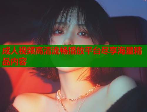 成人视频高清流畅播放平台尽享海量精品内容