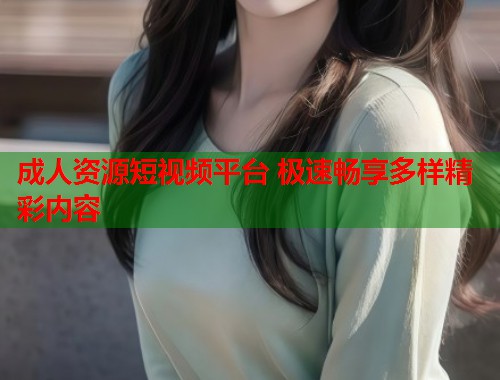 成人资源短视频平台 极速畅享多样精彩内容