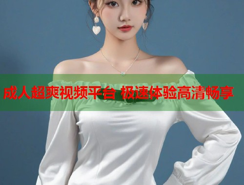 成人超爽视频平台 极速体验高清畅享