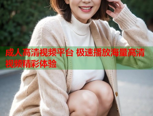 成人高清视频平台 极速播放海量高清视频精彩体验