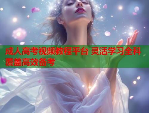成人高考视频教程平台 灵活学习全科覆盖高效备考