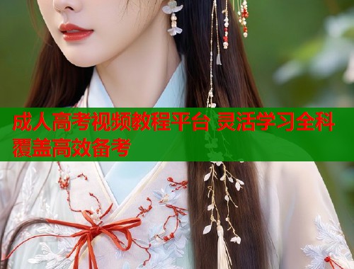 成人高考视频教程平台 灵活学习全科覆盖高效备考