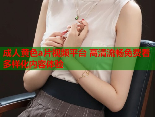 成人黄色a片视频平台 高清流畅免费看多样化内容体验