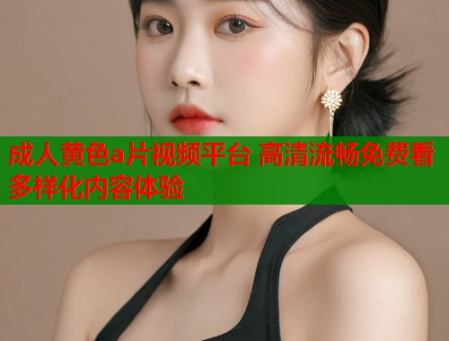 成人黄色a片视频平台 高清流畅免费看多样化内容体验