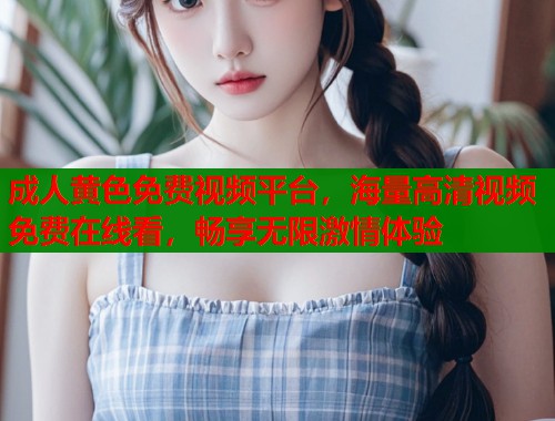 成人黄色免费视频平台，海量高清视频免费在线看，畅享无限激情体验