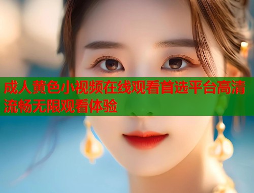 成人黄色小视频在线观看首选平台高清流畅无限观看体验