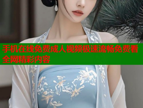 手机在线免费成人视频极速流畅免费看全网精彩内容