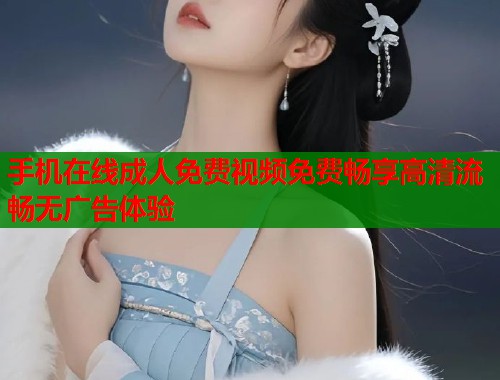 手机在线成人免费视频免费畅享高清流畅无广告体验