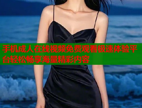 手机成人在线视频免费观看极速体验平台轻松畅享海量精彩内容