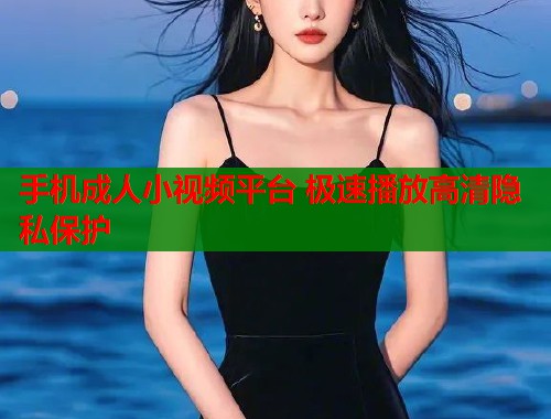 手机成人小视频平台 极速播放高清隐私保护