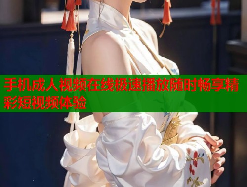 手机成人视频在线极速播放随时畅享精彩短视频体验