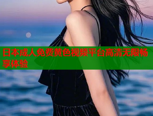 日本成人免费黄色视频平台高清无限畅享体验